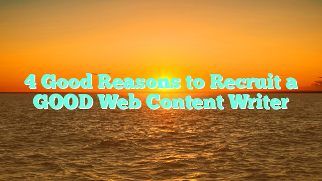 4 Good Reasons to Recruit a GOOD Web Content Writer