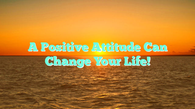 A Positive Attitude Can Change Your Life!