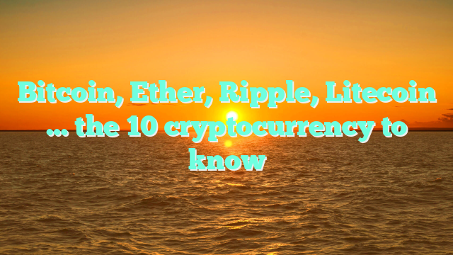 Bitcoin, Ether, Ripple, Litecoin … the 10 cryptocurrency to know