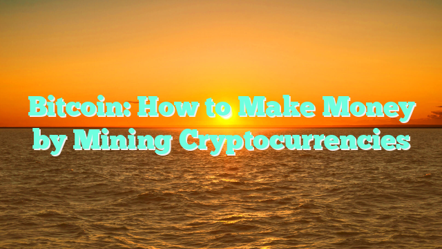 Bitcoin: How to Make Money by Mining Cryptocurrencies