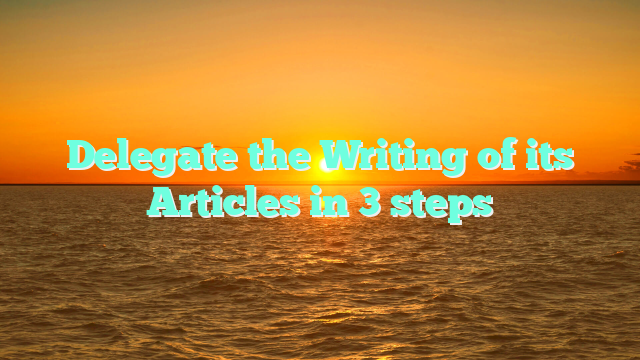 Delegate the Writing of its Articles in 3 steps