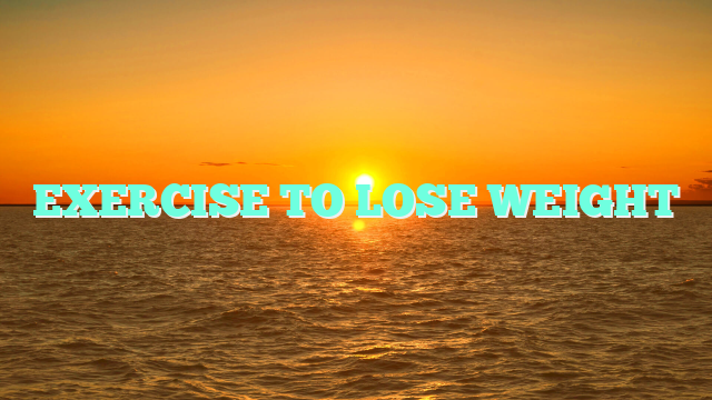 EXERCISE TO LOSE WEIGHT