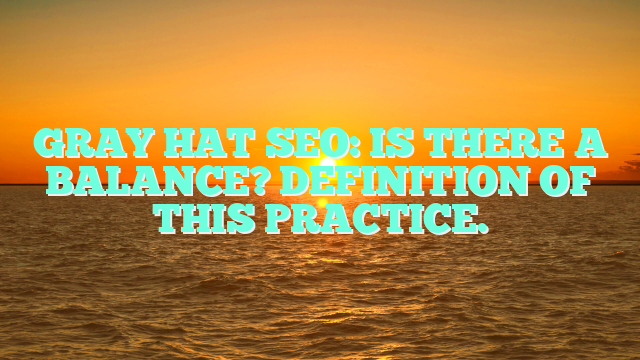 GRAY HAT SEO: IS THERE A BALANCE? DEFINITION OF THIS PRACTICE.