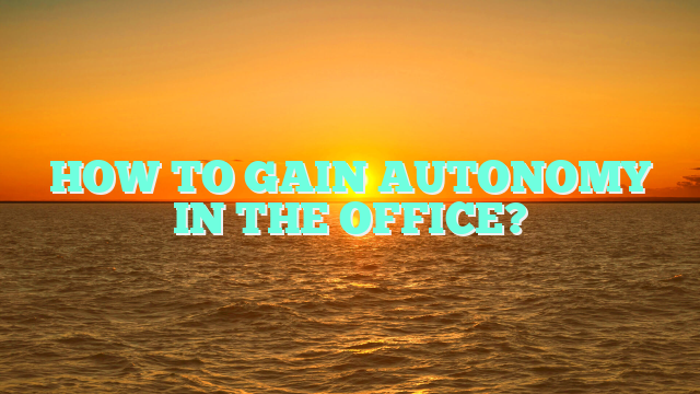 HOW TO GAIN AUTONOMY IN THE OFFICE?