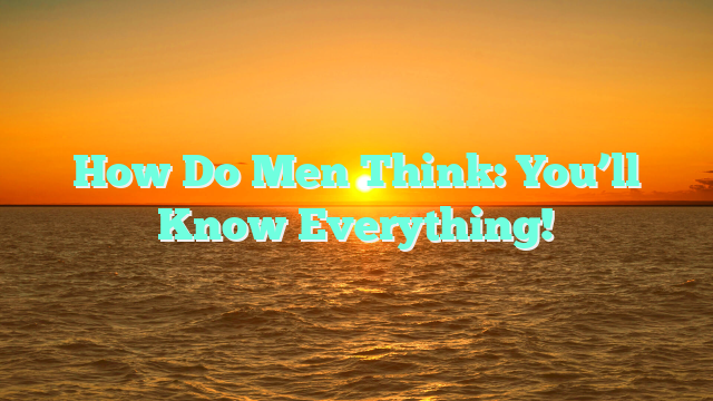 How Do Men Think: You’ll Know Everything!