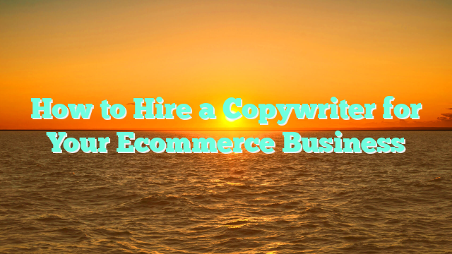 How to Hire a Copywriter for Your Ecommerce Business