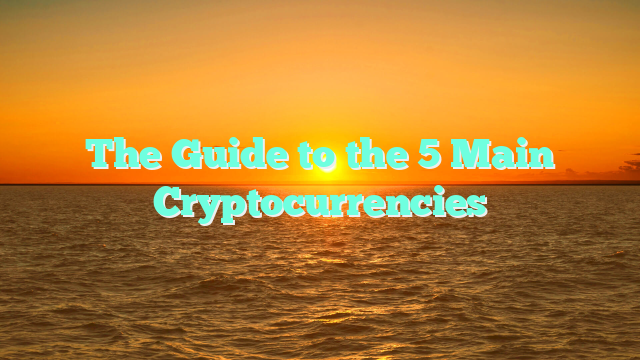 The Guide to the 5 Main Cryptocurrencies