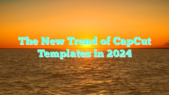 The New Trend of CapCut Templates in 2024