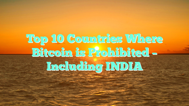 Top 10 Countries Where Bitcoin is Prohibited – Including INDIA