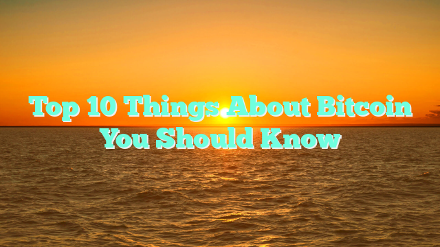 Top 10 Things About Bitcoin You Should Know