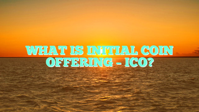 WHAT IS INITIAL COIN OFFERING – ICO?