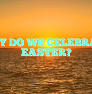 WHY DO WE CELEBRATE EASTER?