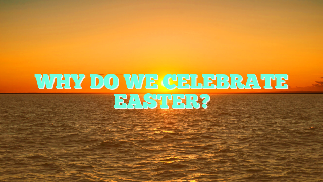WHY DO WE CELEBRATE EASTER?