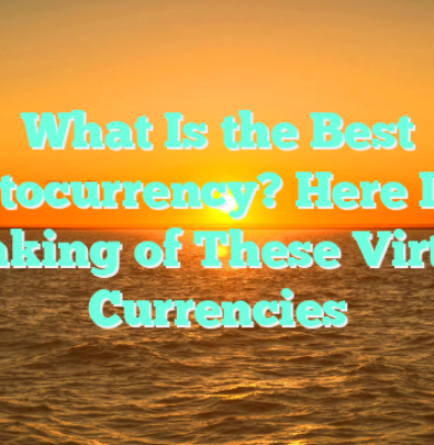 What Is the Best Cryptocurrency? Here Is the Ranking of These Virtual Currencies