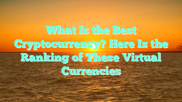 What Is the Best Cryptocurrency? Here Is the Ranking of These Virtual Currencies