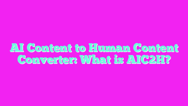 AI Content to Human Content Converter: What is AIC2H?