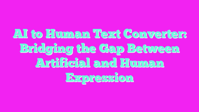 AI to Human Text Converter: Bridging the Gap Between Artificial and Human Expression