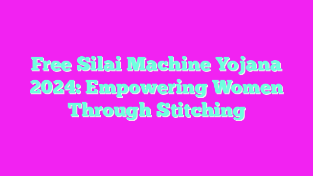 Free Silai Machine Yojana 2024: Empowering Women Through Stitching