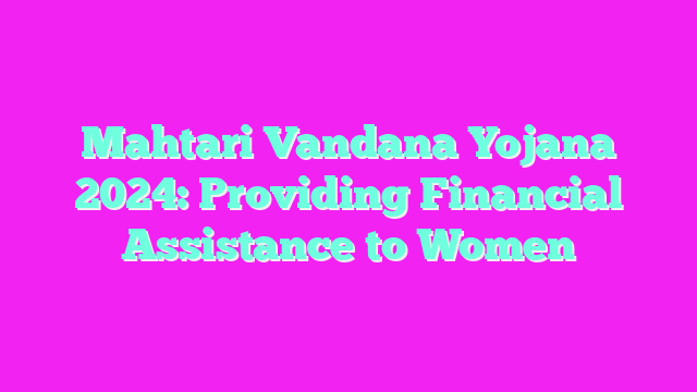 Mahtari Vandana Yojana 2024: Providing Financial Assistance to Women