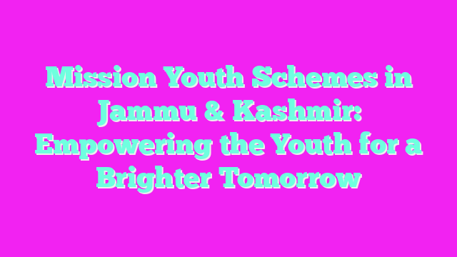 Mission Youth Schemes in Jammu & Kashmir: Empowering the Youth for a Brighter Tomorrow