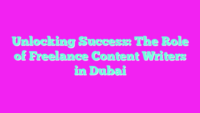 Unlocking Success: The Role of Freelance Content Writers in Dubai