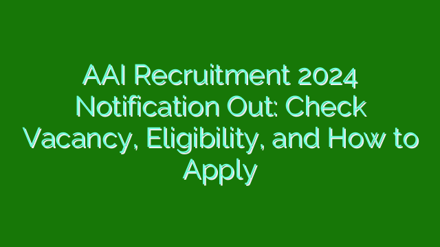 AAI Recruitment 2024 Notification Out: Check Vacancy, Eligibility, and How to Apply