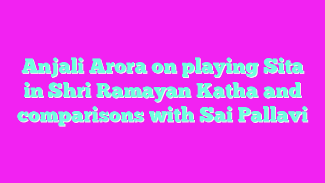 Anjali Arora on playing Sita in Shri Ramayan Katha and comparisons with Sai Pallavi