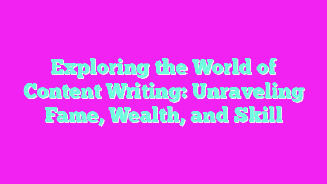 Exploring the World of Content Writing: Unraveling Fame, Wealth, and Skill