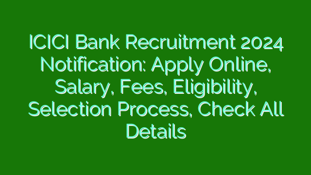 ICICI Bank Recruitment 2024 Notification: Apply Online, Salary, Fees, Eligibility, Selection Process, Check All Details