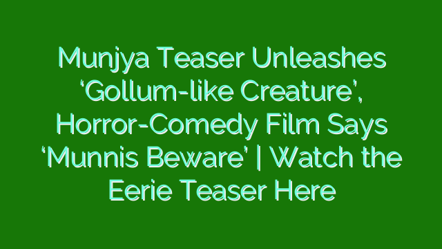 Munjya Teaser Unleashes ‘Gollum-like Creature’, Horror-Comedy Film Says ‘Munnis Beware’ | Watch the Eerie Teaser Here