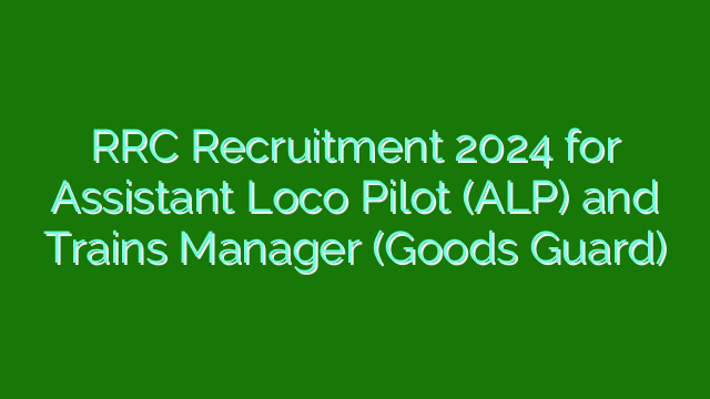 RRC Recruitment 2024 for Assistant Loco Pilot (ALP) and Trains Manager (Goods Guard)