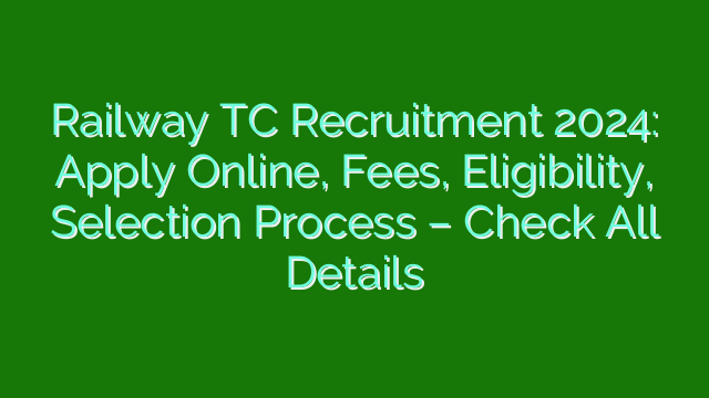 Railway TC Recruitment 2024: Apply Online, Fees, Eligibility, Selection Process – Check All Details