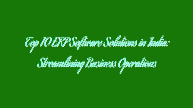 Top 10 ERP Software Solutions in India: Streamlining Business Operations