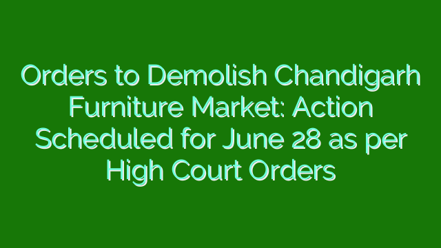 Orders to Demolish Chandigarh Furniture Market: Action Scheduled for June 28 as per High Court Orders