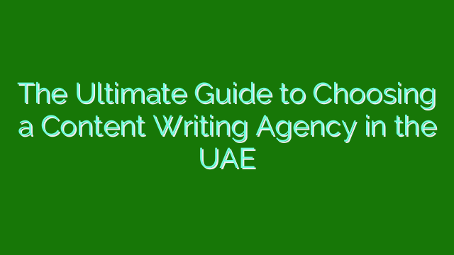 The Ultimate Guide to Choosing a Content Writing Agency in the UAE