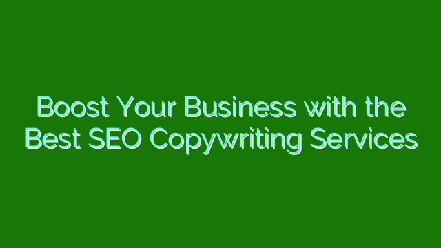 Boost Your Business with the Best SEO Copywriting Services