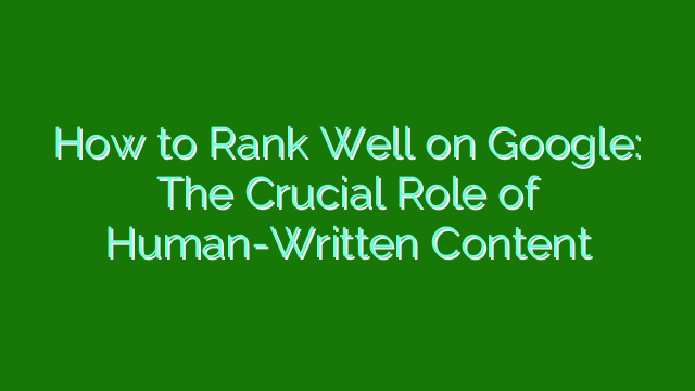 How to Rank Well on Google: The Crucial Role of Human-Written Content