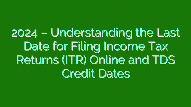 2024 – Understanding the Last Date for Filing Income Tax Returns (ITR) Online and TDS Credit Dates