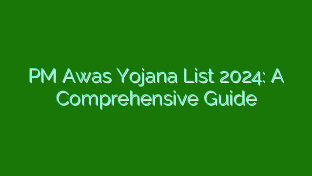 PM Awas Yojana List 2024: A Comprehensive Guide