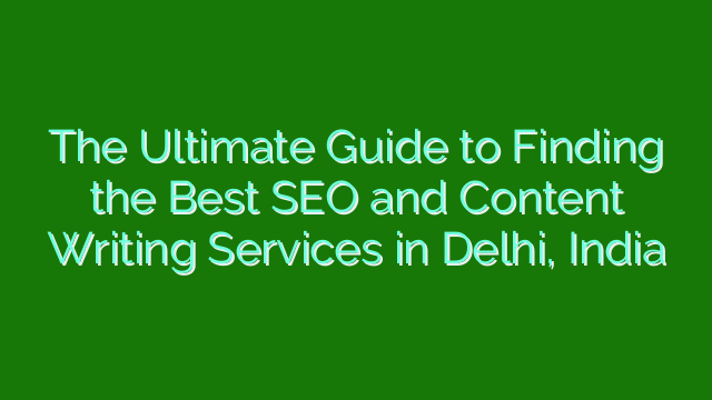 The Ultimate Guide to Finding the Best SEO and Content Writing Services in Delhi, India