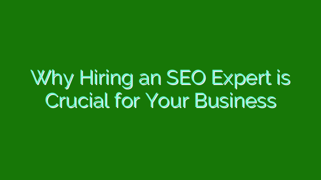 Why Hiring an SEO Expert is Crucial for Your Business