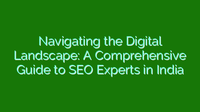 Navigating the Digital Landscape: A Comprehensive Guide to SEO Experts in India