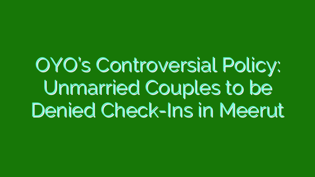 OYO’s Controversial Policy: Unmarried Couples to be Denied Check-Ins in Meerut